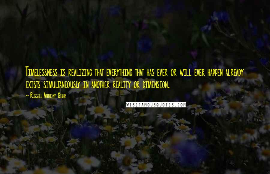 Russell Anthony Gibbs Quotes: Timelessness is realizing that everything that has ever or will ever happen already exists simultaneously in another reality or dimension.