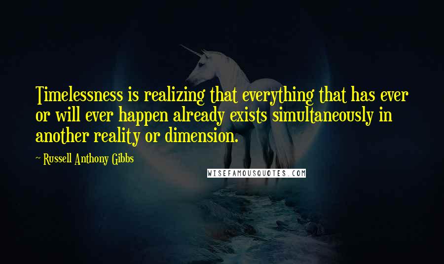 Russell Anthony Gibbs Quotes: Timelessness is realizing that everything that has ever or will ever happen already exists simultaneously in another reality or dimension.