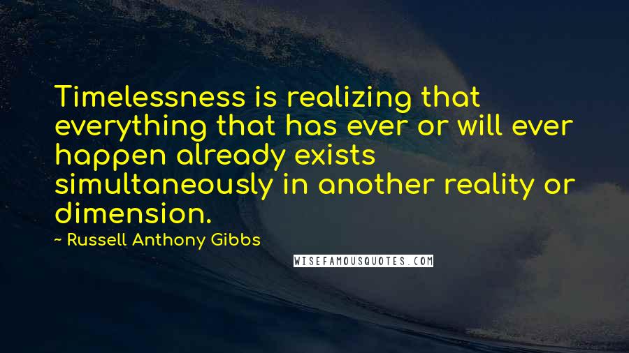 Russell Anthony Gibbs Quotes: Timelessness is realizing that everything that has ever or will ever happen already exists simultaneously in another reality or dimension.