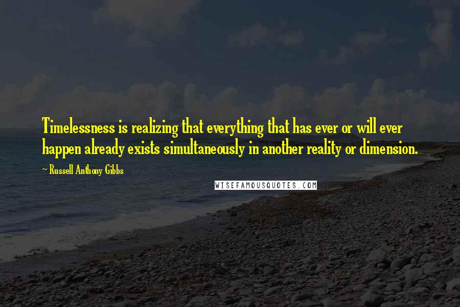 Russell Anthony Gibbs Quotes: Timelessness is realizing that everything that has ever or will ever happen already exists simultaneously in another reality or dimension.