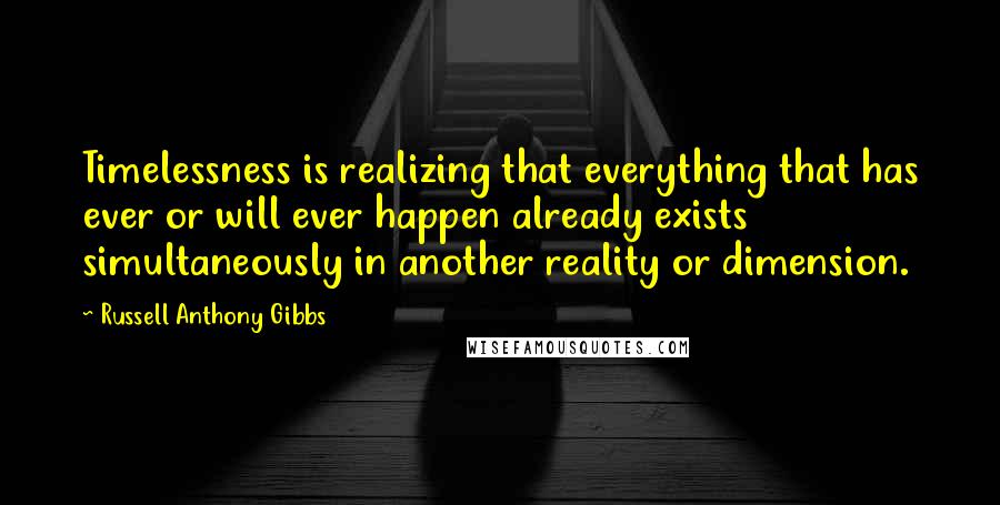 Russell Anthony Gibbs Quotes: Timelessness is realizing that everything that has ever or will ever happen already exists simultaneously in another reality or dimension.