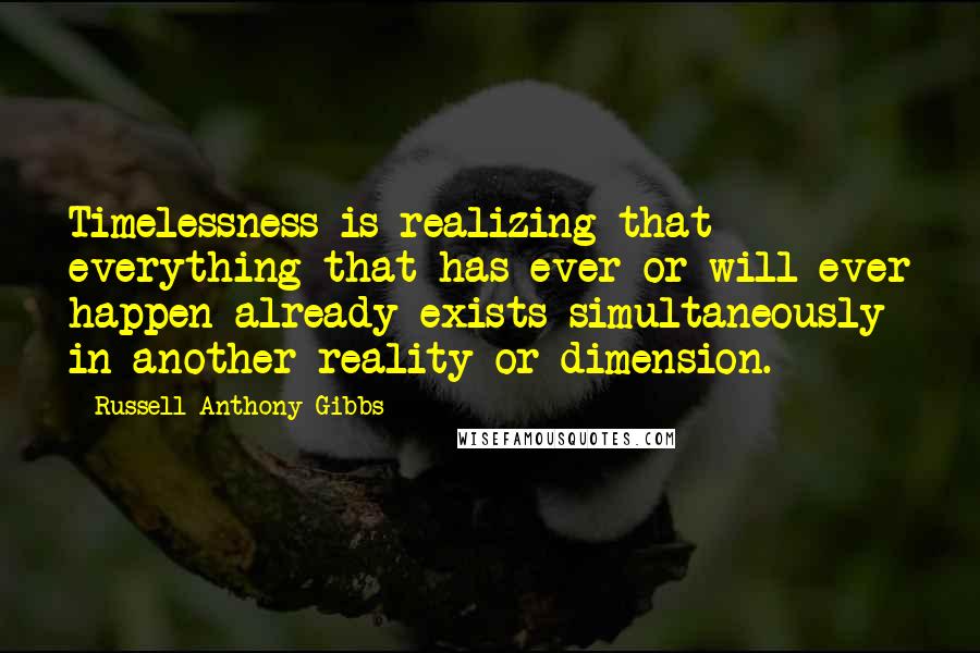 Russell Anthony Gibbs Quotes: Timelessness is realizing that everything that has ever or will ever happen already exists simultaneously in another reality or dimension.