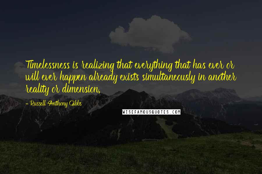 Russell Anthony Gibbs Quotes: Timelessness is realizing that everything that has ever or will ever happen already exists simultaneously in another reality or dimension.