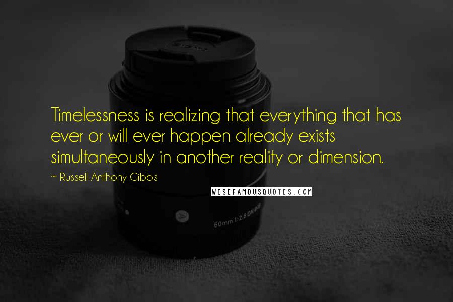 Russell Anthony Gibbs Quotes: Timelessness is realizing that everything that has ever or will ever happen already exists simultaneously in another reality or dimension.