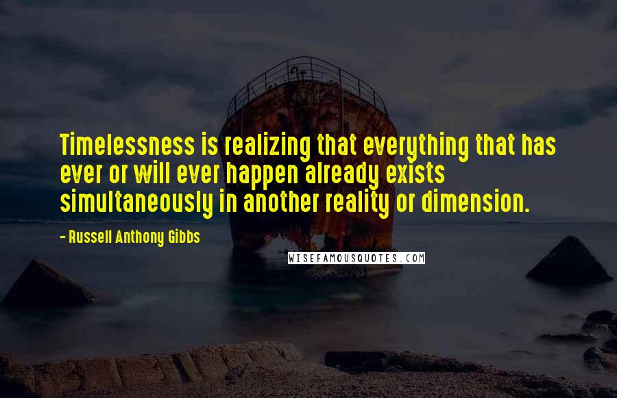 Russell Anthony Gibbs Quotes: Timelessness is realizing that everything that has ever or will ever happen already exists simultaneously in another reality or dimension.