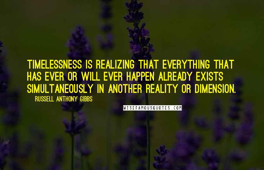 Russell Anthony Gibbs Quotes: Timelessness is realizing that everything that has ever or will ever happen already exists simultaneously in another reality or dimension.