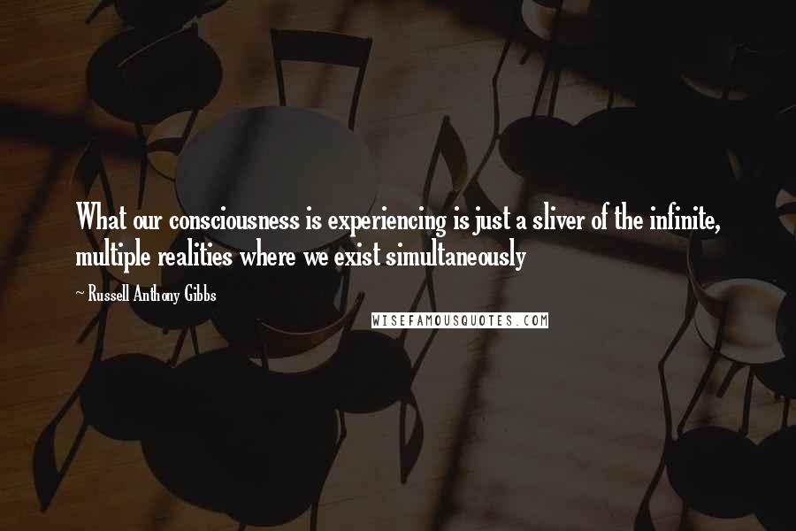 Russell Anthony Gibbs Quotes: What our consciousness is experiencing is just a sliver of the infinite, multiple realities where we exist simultaneously