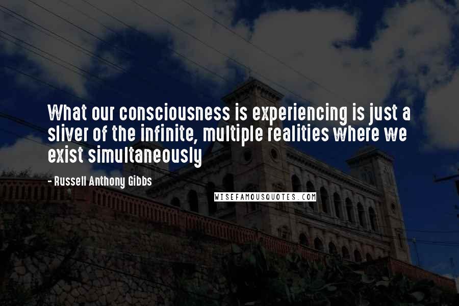 Russell Anthony Gibbs Quotes: What our consciousness is experiencing is just a sliver of the infinite, multiple realities where we exist simultaneously
