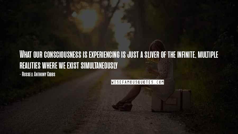 Russell Anthony Gibbs Quotes: What our consciousness is experiencing is just a sliver of the infinite, multiple realities where we exist simultaneously