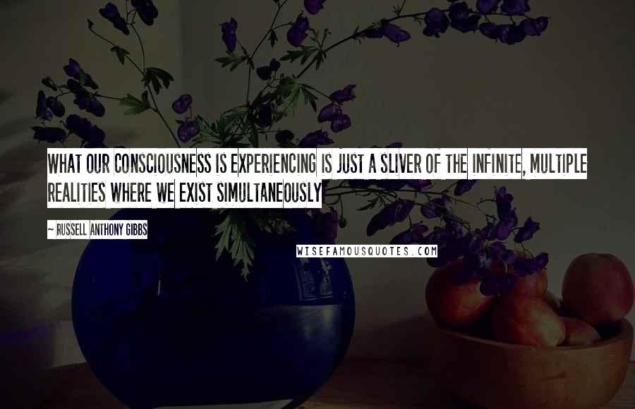 Russell Anthony Gibbs Quotes: What our consciousness is experiencing is just a sliver of the infinite, multiple realities where we exist simultaneously