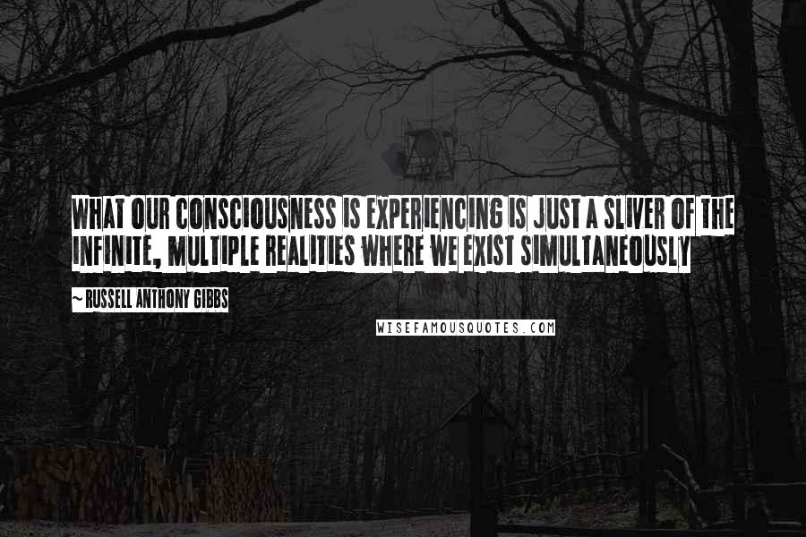 Russell Anthony Gibbs Quotes: What our consciousness is experiencing is just a sliver of the infinite, multiple realities where we exist simultaneously