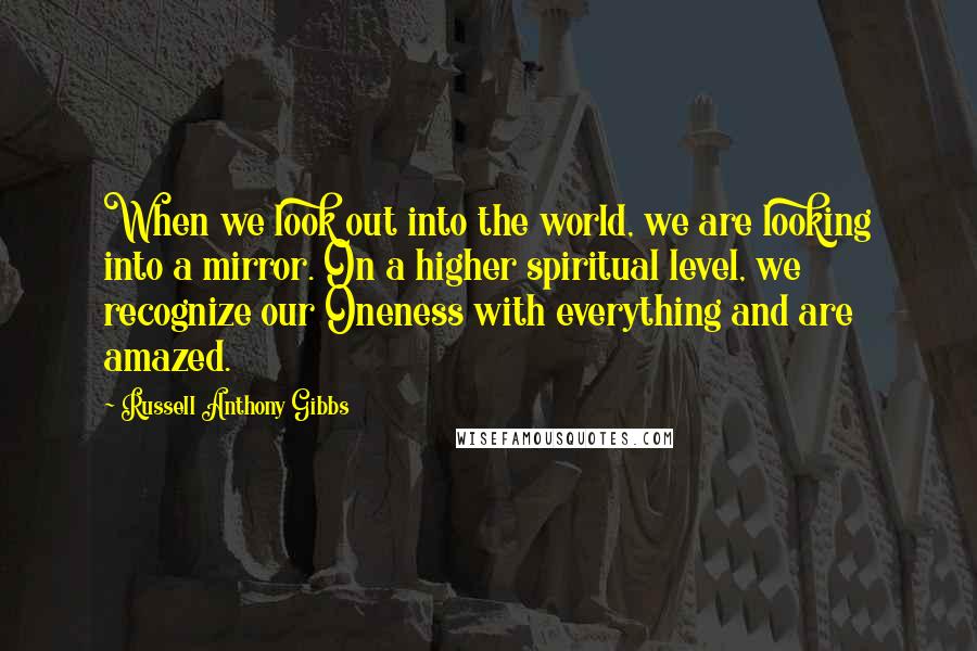 Russell Anthony Gibbs Quotes: When we look out into the world, we are looking into a mirror. On a higher spiritual level, we recognize our Oneness with everything and are amazed.
