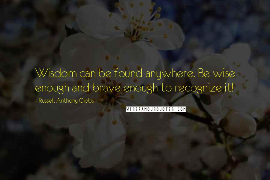 Russell Anthony Gibbs Quotes: Wisdom can be found anywhere. Be wise enough and brave enough to recognize it!