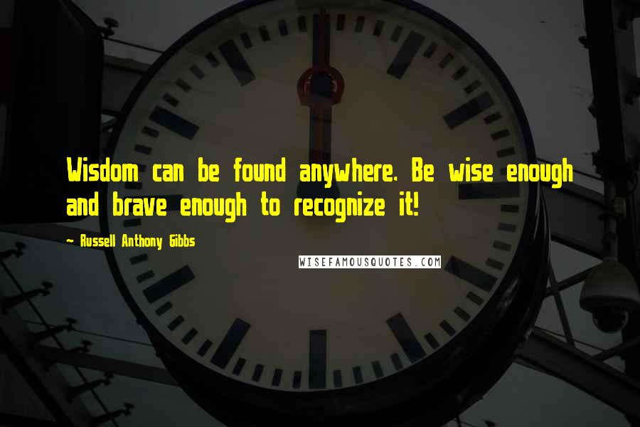 Russell Anthony Gibbs Quotes: Wisdom can be found anywhere. Be wise enough and brave enough to recognize it!