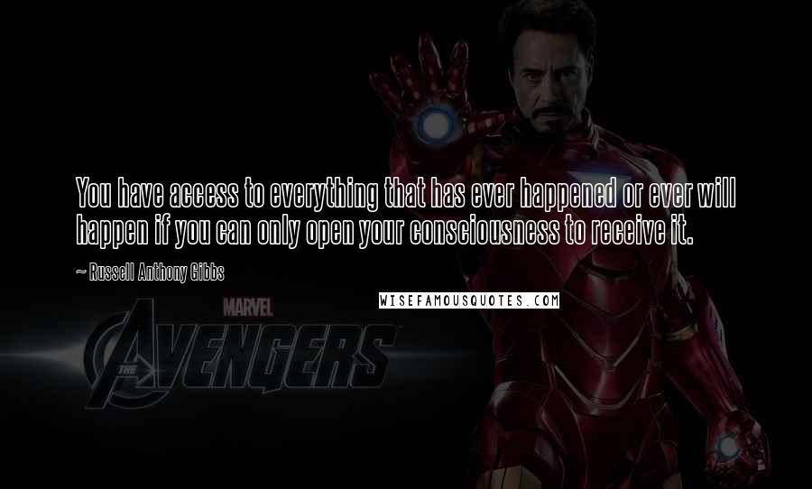 Russell Anthony Gibbs Quotes: You have access to everything that has ever happened or ever will happen if you can only open your consciousness to receive it.