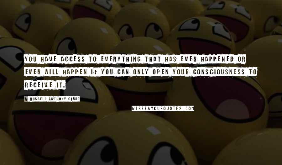 Russell Anthony Gibbs Quotes: You have access to everything that has ever happened or ever will happen if you can only open your consciousness to receive it.