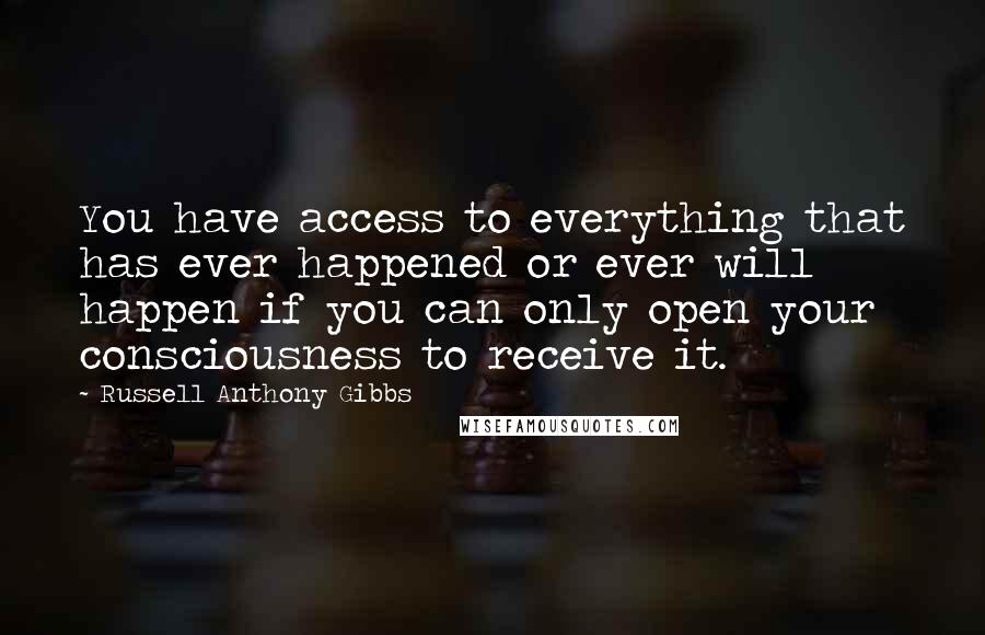 Russell Anthony Gibbs Quotes: You have access to everything that has ever happened or ever will happen if you can only open your consciousness to receive it.