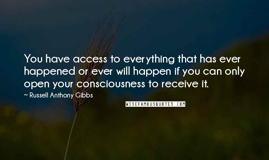 Russell Anthony Gibbs Quotes: You have access to everything that has ever happened or ever will happen if you can only open your consciousness to receive it.