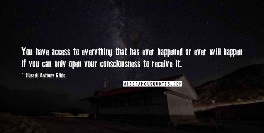 Russell Anthony Gibbs Quotes: You have access to everything that has ever happened or ever will happen if you can only open your consciousness to receive it.