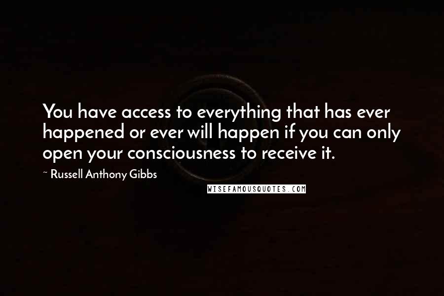 Russell Anthony Gibbs Quotes: You have access to everything that has ever happened or ever will happen if you can only open your consciousness to receive it.