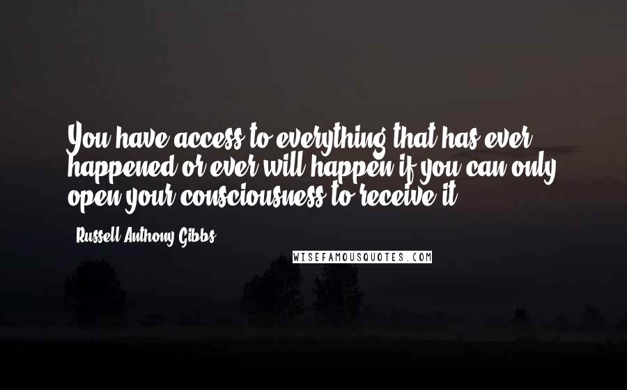 Russell Anthony Gibbs Quotes: You have access to everything that has ever happened or ever will happen if you can only open your consciousness to receive it.