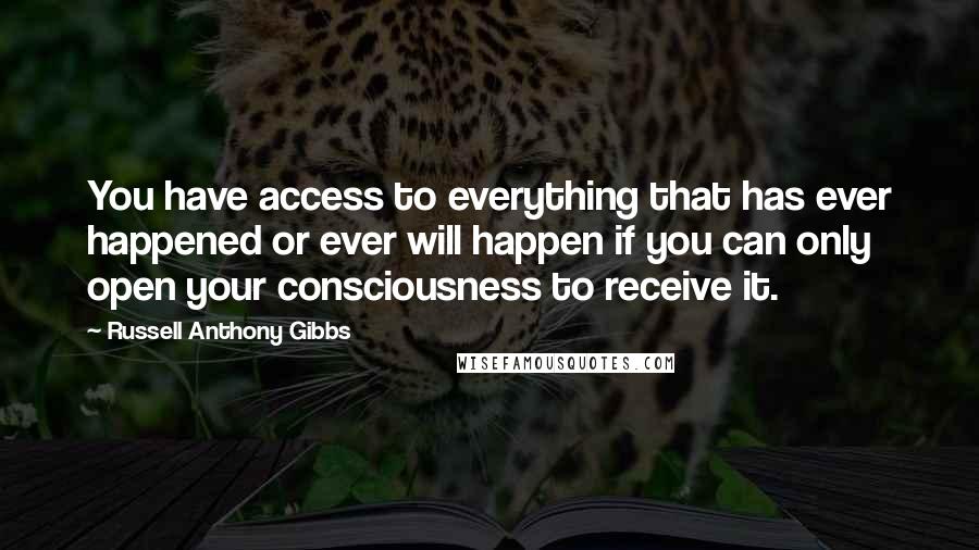 Russell Anthony Gibbs Quotes: You have access to everything that has ever happened or ever will happen if you can only open your consciousness to receive it.