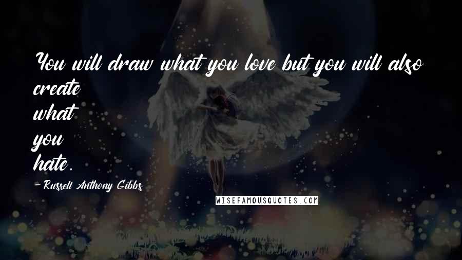Russell Anthony Gibbs Quotes: You will draw what you love but you will also create what you hate.