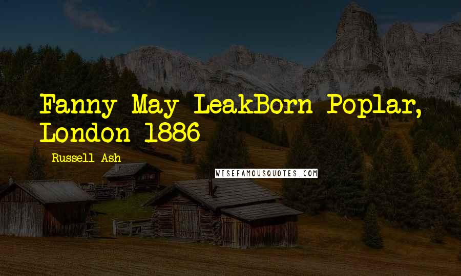 Russell Ash Quotes: Fanny May LeakBorn Poplar, London 1886