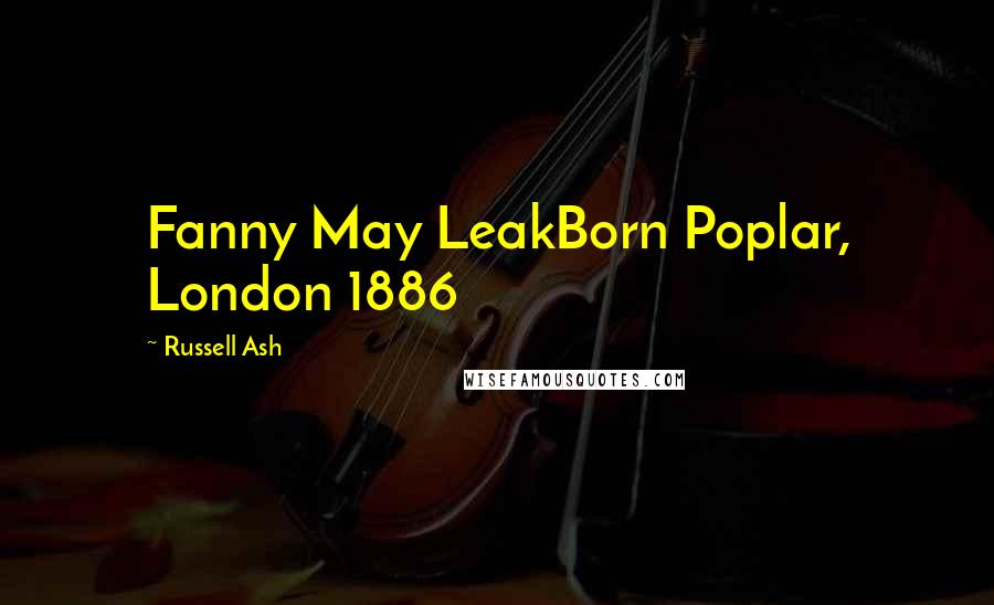 Russell Ash Quotes: Fanny May LeakBorn Poplar, London 1886