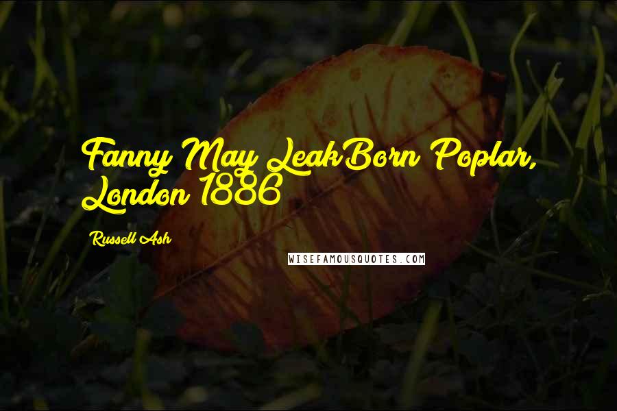 Russell Ash Quotes: Fanny May LeakBorn Poplar, London 1886