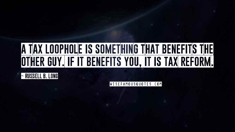 Russell B. Long Quotes: A tax loophole is something that benefits the other guy. If it benefits you, it is tax reform.