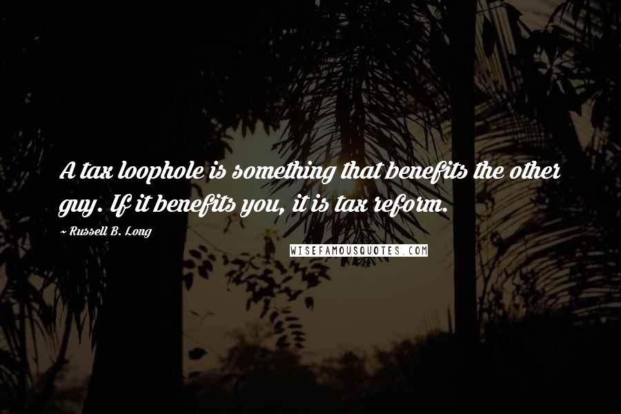 Russell B. Long Quotes: A tax loophole is something that benefits the other guy. If it benefits you, it is tax reform.