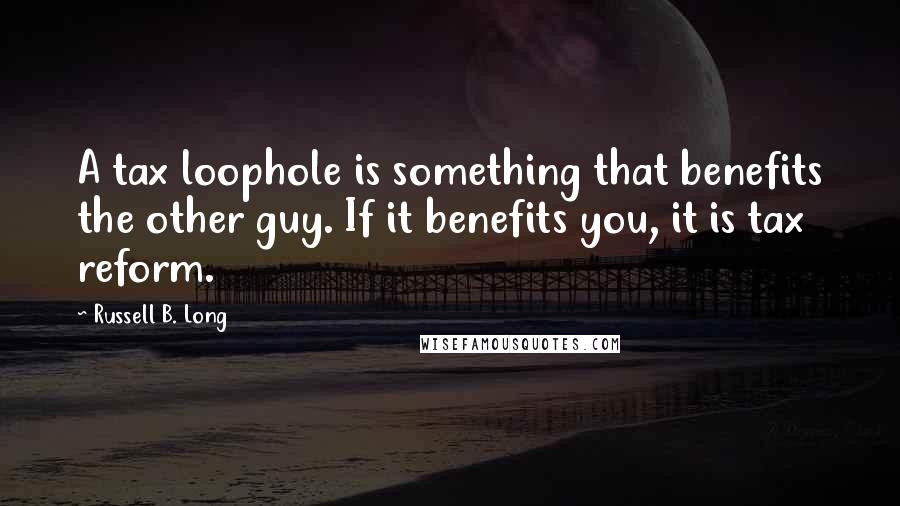 Russell B. Long Quotes: A tax loophole is something that benefits the other guy. If it benefits you, it is tax reform.
