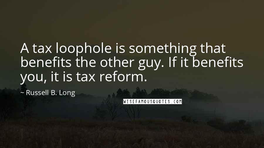Russell B. Long Quotes: A tax loophole is something that benefits the other guy. If it benefits you, it is tax reform.