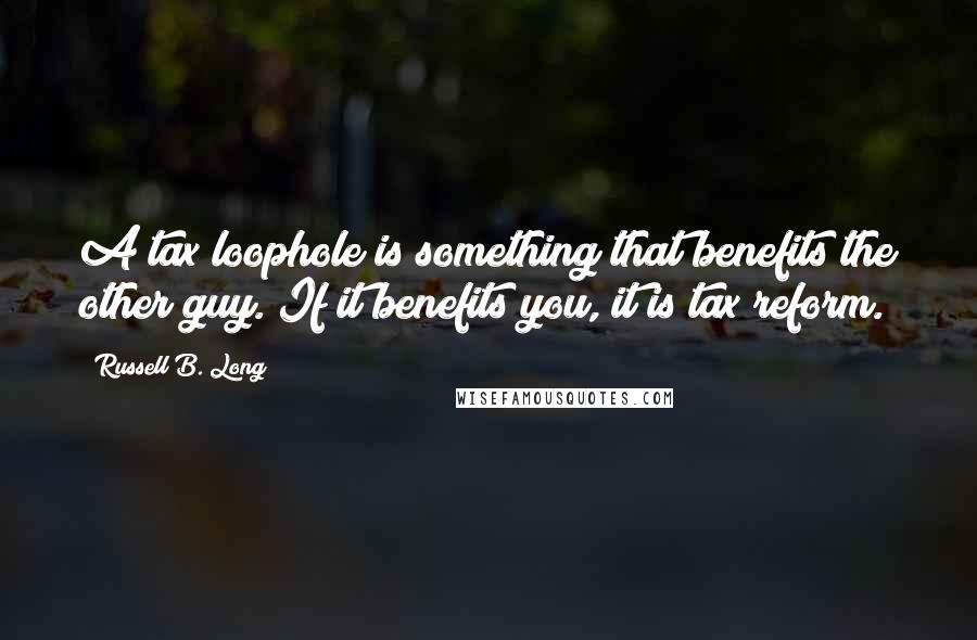 Russell B. Long Quotes: A tax loophole is something that benefits the other guy. If it benefits you, it is tax reform.