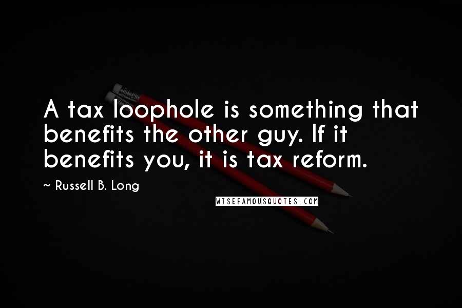 Russell B. Long Quotes: A tax loophole is something that benefits the other guy. If it benefits you, it is tax reform.