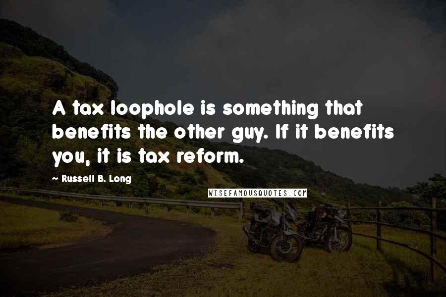Russell B. Long Quotes: A tax loophole is something that benefits the other guy. If it benefits you, it is tax reform.