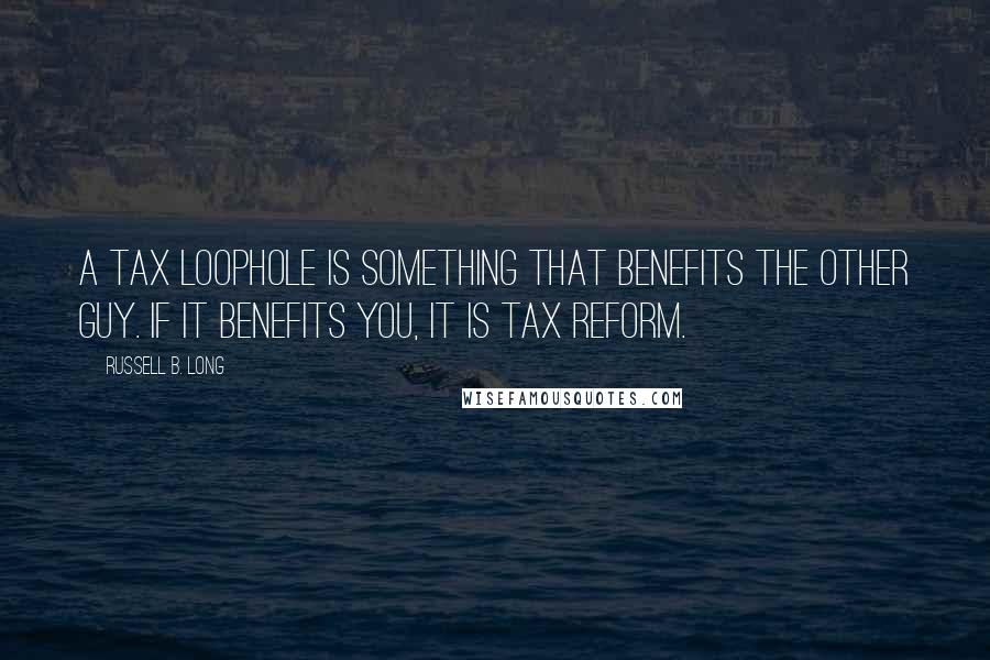 Russell B. Long Quotes: A tax loophole is something that benefits the other guy. If it benefits you, it is tax reform.
