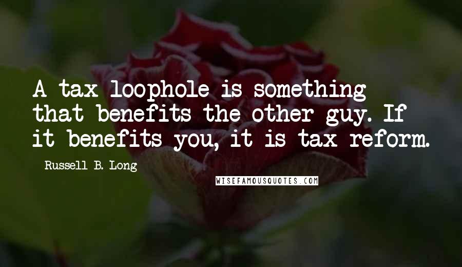 Russell B. Long Quotes: A tax loophole is something that benefits the other guy. If it benefits you, it is tax reform.