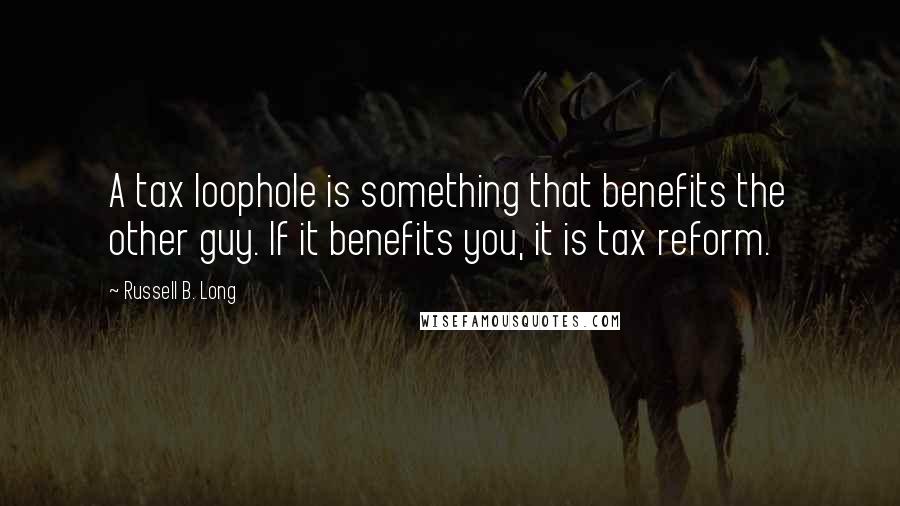 Russell B. Long Quotes: A tax loophole is something that benefits the other guy. If it benefits you, it is tax reform.