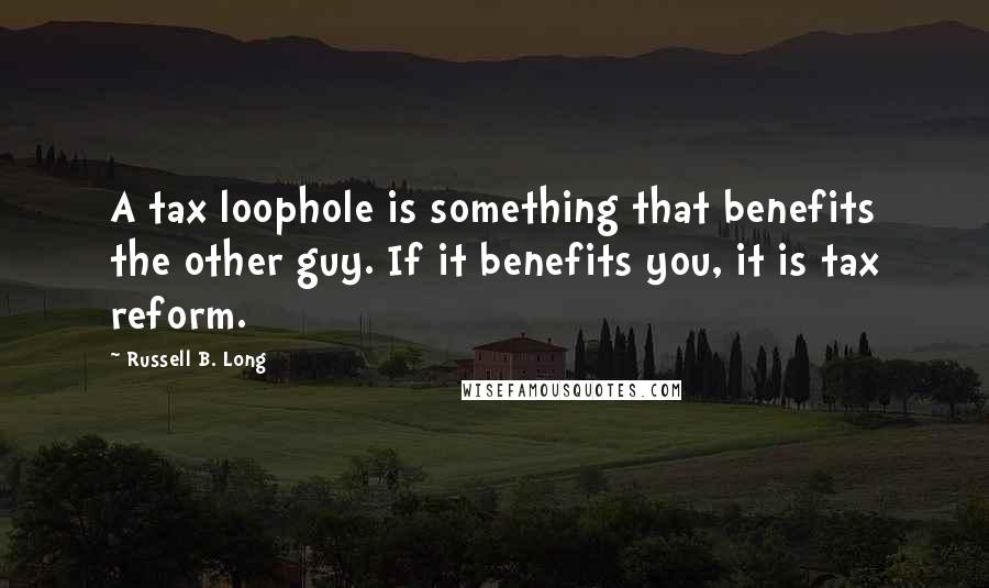 Russell B. Long Quotes: A tax loophole is something that benefits the other guy. If it benefits you, it is tax reform.