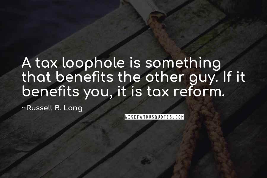 Russell B. Long Quotes: A tax loophole is something that benefits the other guy. If it benefits you, it is tax reform.