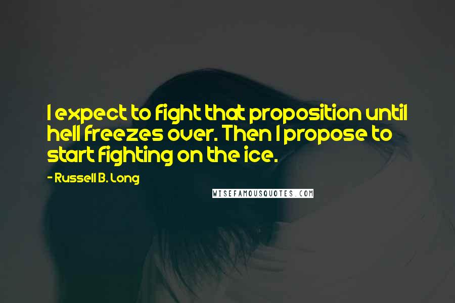 Russell B. Long Quotes: I expect to fight that proposition until hell freezes over. Then I propose to start fighting on the ice.