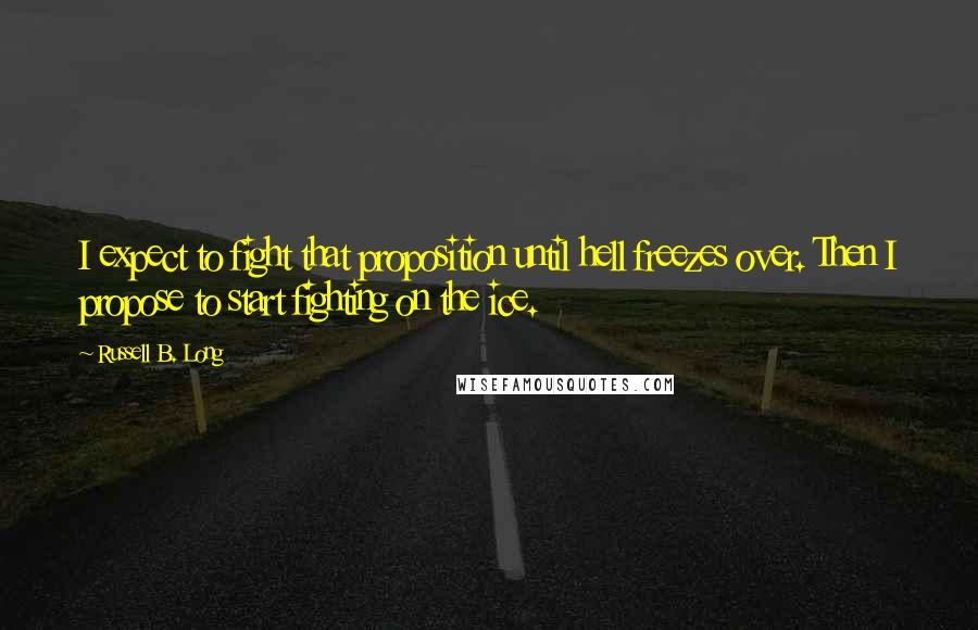 Russell B. Long Quotes: I expect to fight that proposition until hell freezes over. Then I propose to start fighting on the ice.