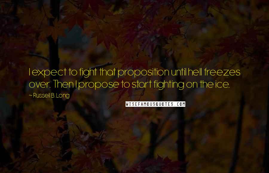 Russell B. Long Quotes: I expect to fight that proposition until hell freezes over. Then I propose to start fighting on the ice.