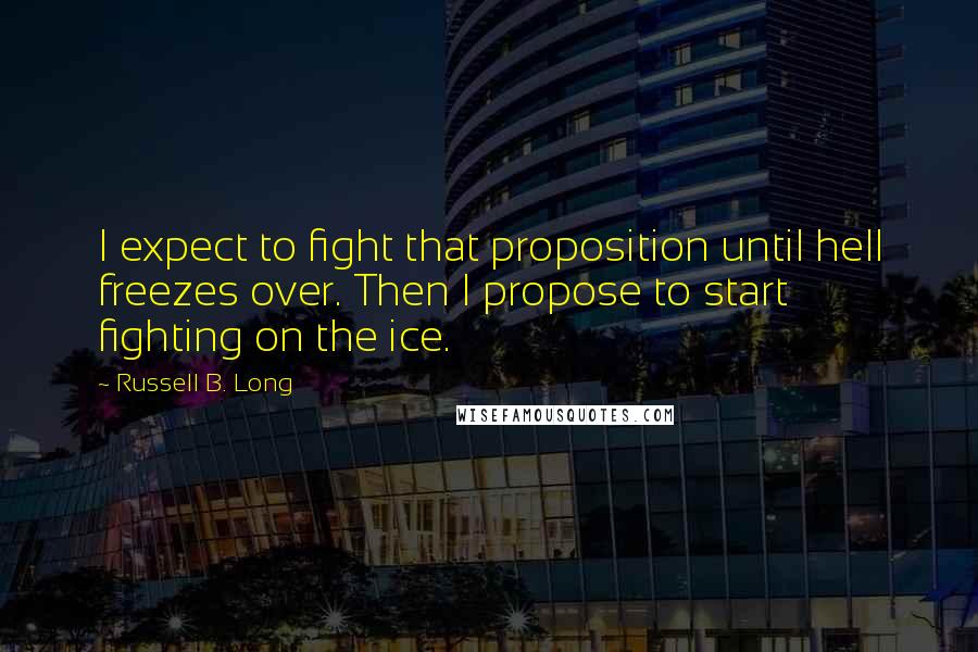 Russell B. Long Quotes: I expect to fight that proposition until hell freezes over. Then I propose to start fighting on the ice.