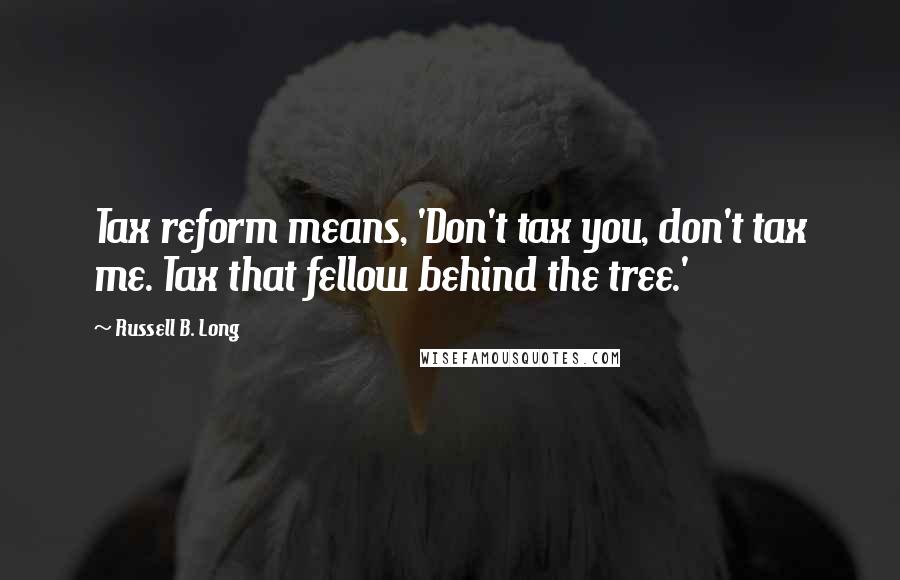 Russell B. Long Quotes: Tax reform means, 'Don't tax you, don't tax me. Tax that fellow behind the tree.'