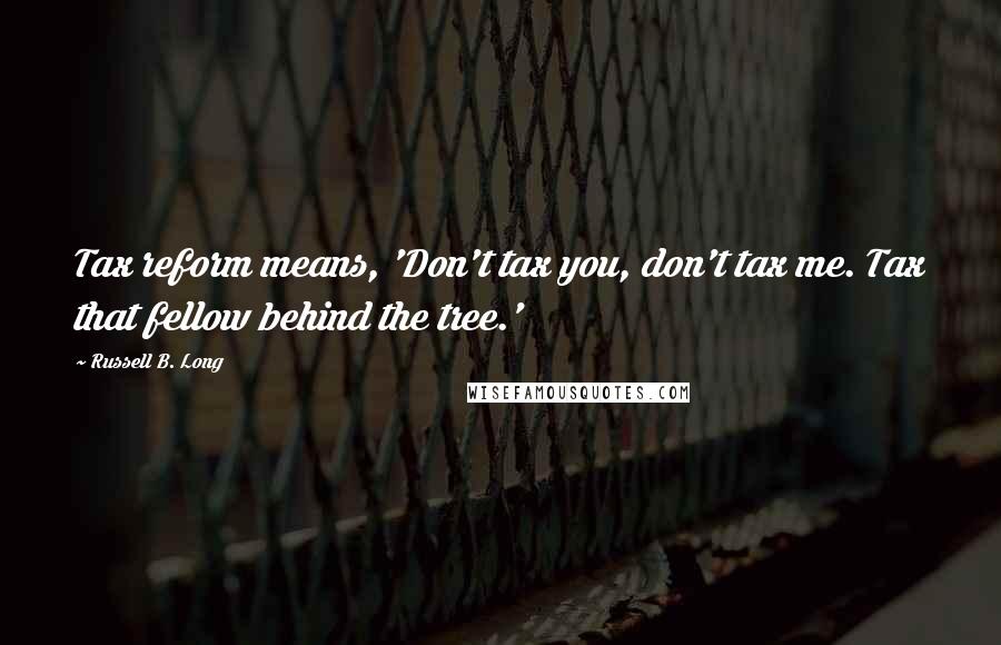 Russell B. Long Quotes: Tax reform means, 'Don't tax you, don't tax me. Tax that fellow behind the tree.'