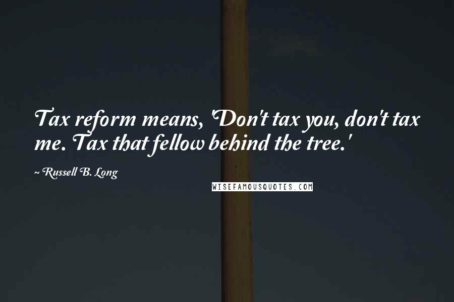 Russell B. Long Quotes: Tax reform means, 'Don't tax you, don't tax me. Tax that fellow behind the tree.'