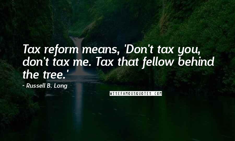 Russell B. Long Quotes: Tax reform means, 'Don't tax you, don't tax me. Tax that fellow behind the tree.'